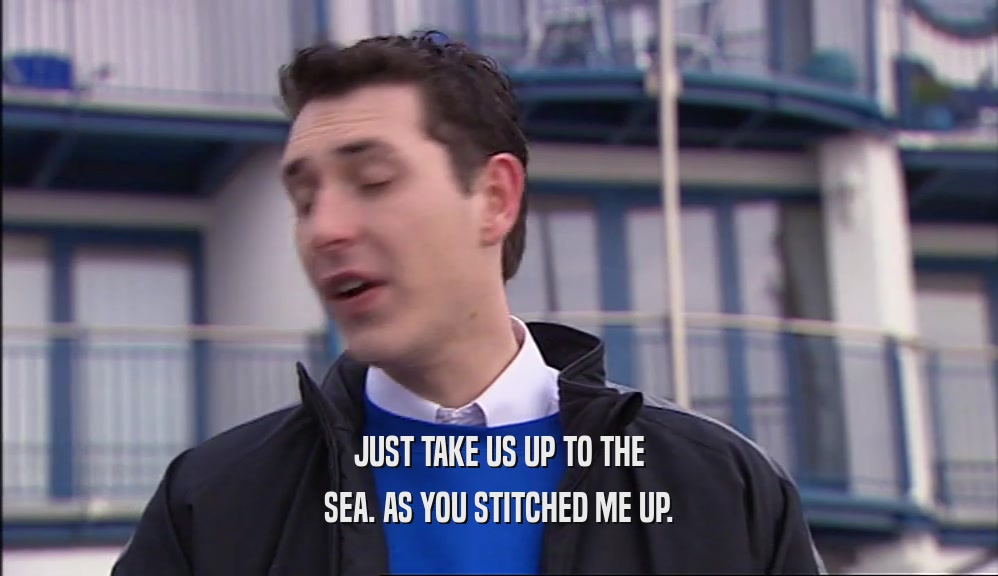 JUST TAKE US UP TO THE SEA. AS YOU STITCHED ME UP. 