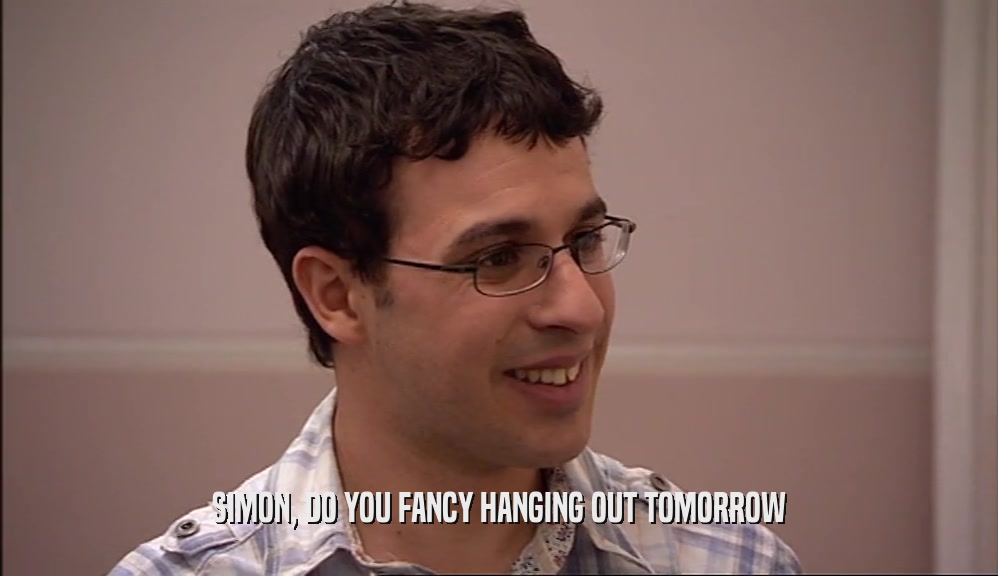 SIMON, DO YOU FANCY HANGING OUT TOMORROW  