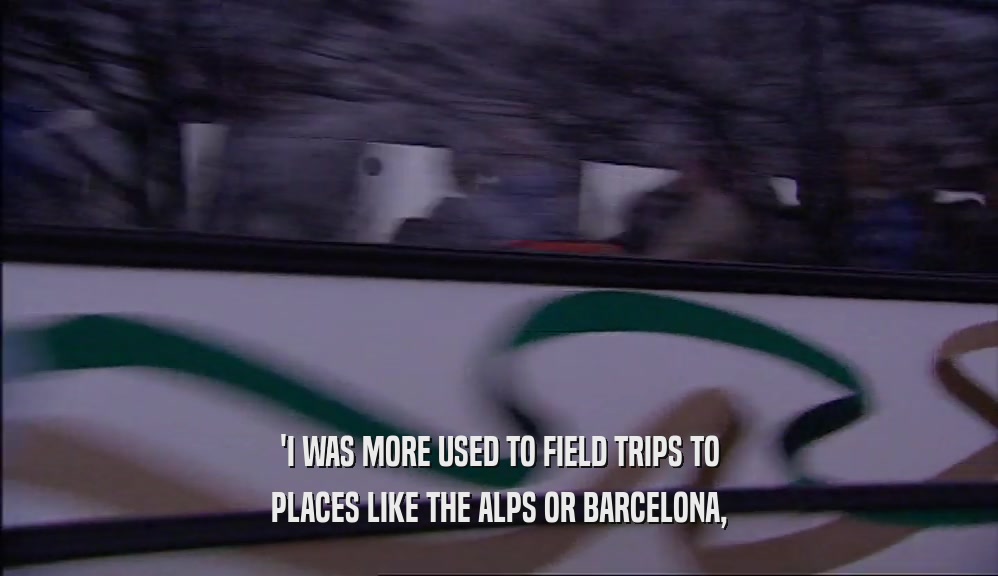 'I WAS MORE USED TO FIELD TRIPS TO PLACES LIKE THE ALPS OR BARCELONA, 
