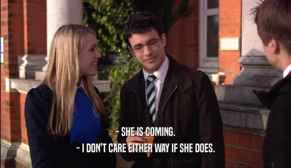 - SHE IS COMING. - I DON'T CARE EITHER WAY IF SHE DOES. 