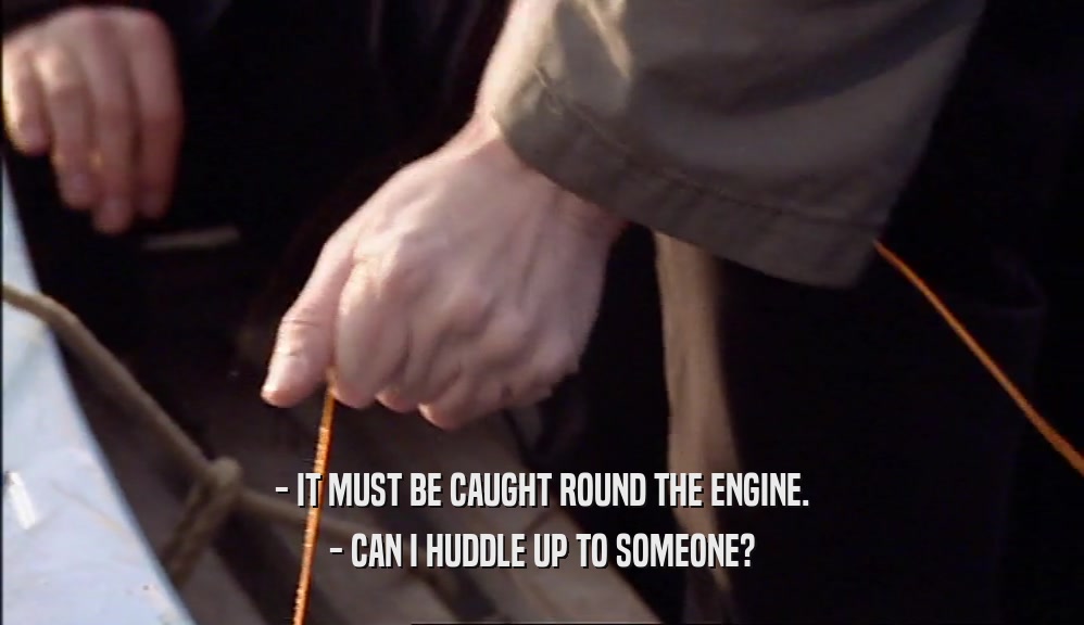 - IT MUST BE CAUGHT ROUND THE ENGINE.
 - CAN I HUDDLE UP TO SOMEONE?
 