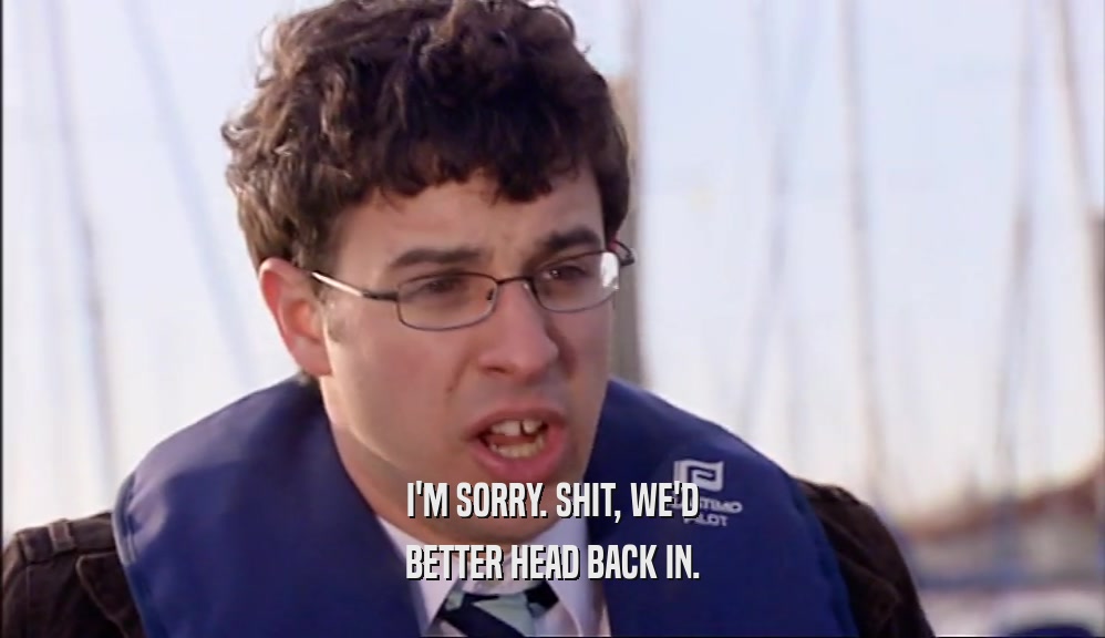 I'M SORRY. SHIT, WE'D BETTER HEAD BACK IN. 