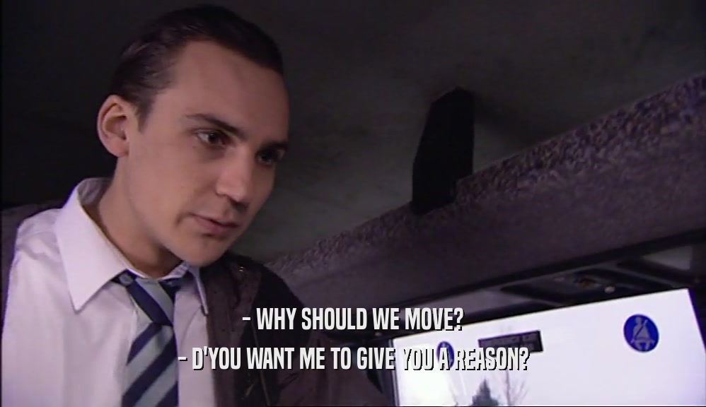 - WHY SHOULD WE MOVE? - D'YOU WANT ME TO GIVE YOU A REASON? 