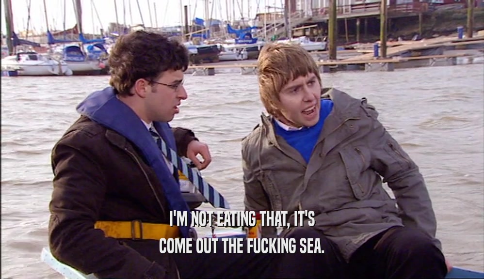 I'M NOT EATING THAT, IT'S
 COME OUT THE FUCKING SEA.
 