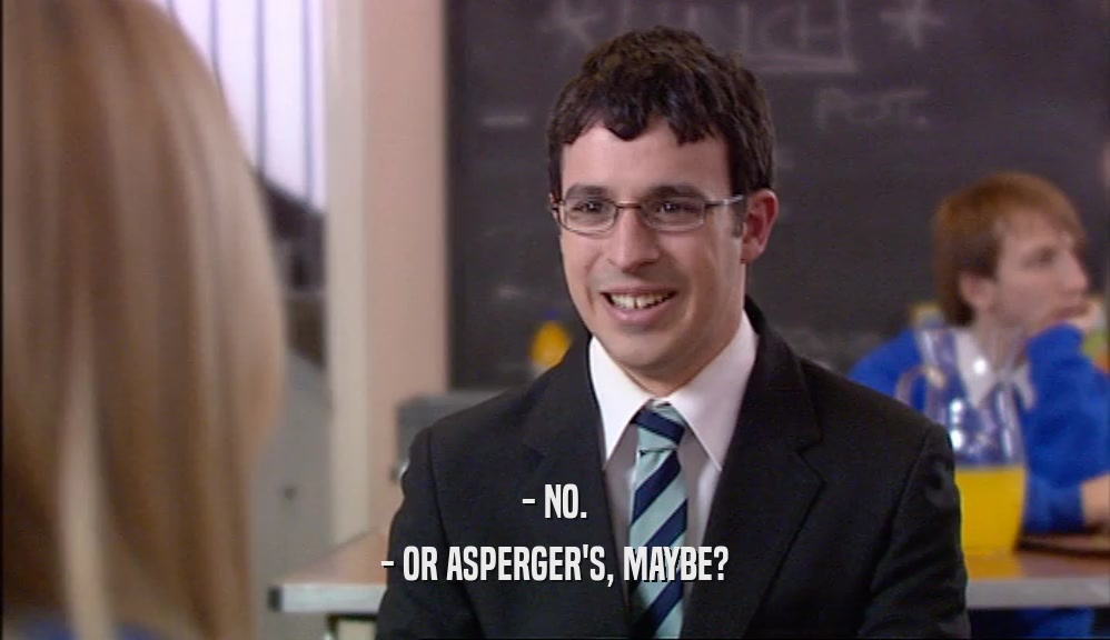 - NO. - OR ASPERGER'S, MAYBE? 