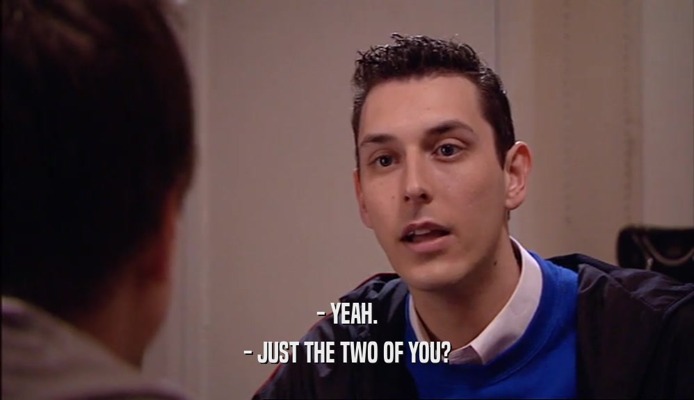 - YEAH. - JUST THE TWO OF YOU? 