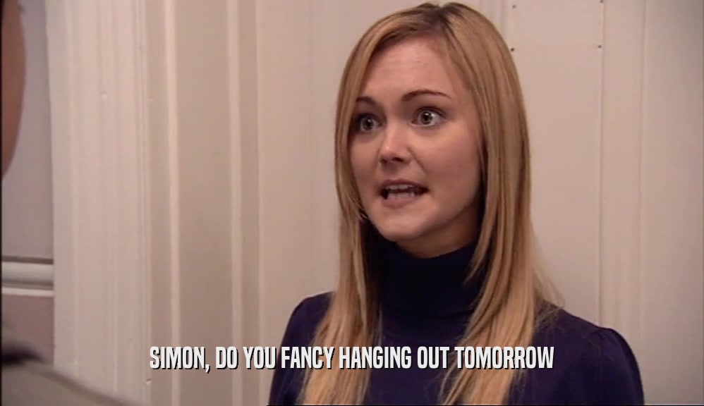 SIMON, DO YOU FANCY HANGING OUT TOMORROW
  