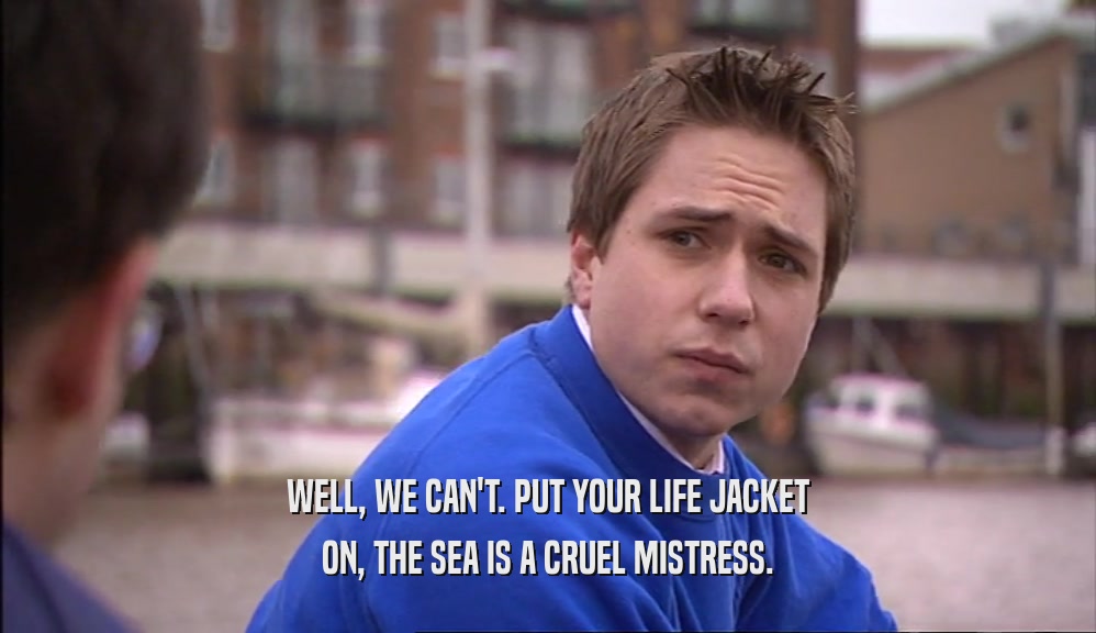 WELL, WE CAN'T. PUT YOUR LIFE JACKET ON, THE SEA IS A CRUEL MISTRESS. 
