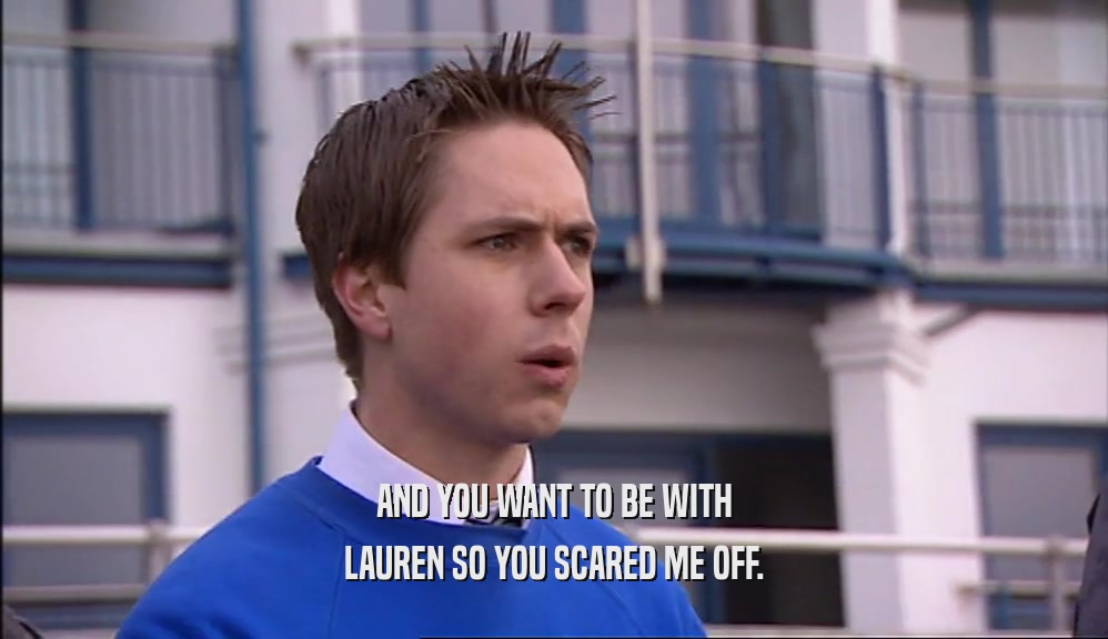 AND YOU WANT TO BE WITH LAUREN SO YOU SCARED ME OFF. 