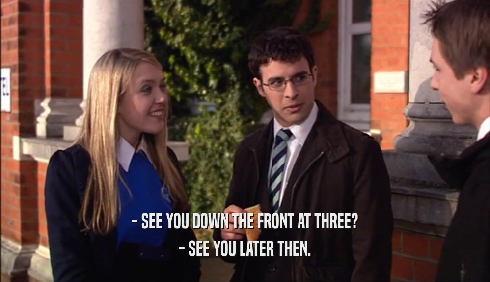 - SEE YOU DOWN THE FRONT AT THREE? - SEE YOU LATER THEN. 