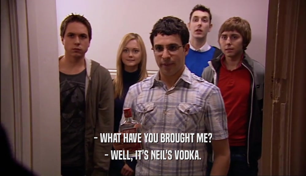 - WHAT HAVE YOU BROUGHT ME? - WELL, IT'S NEIL'S VODKA. 