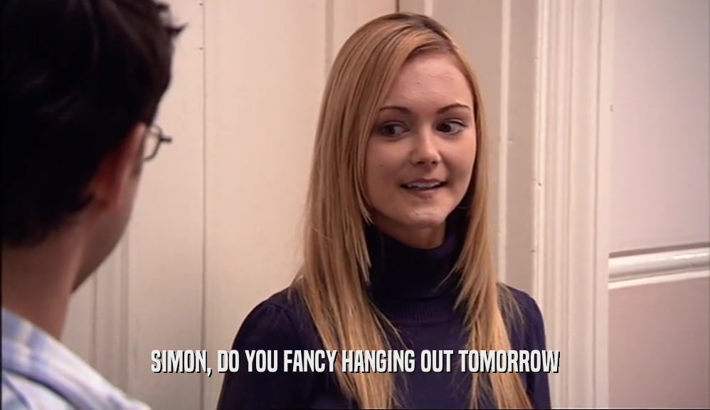 SIMON, DO YOU FANCY HANGING OUT TOMORROW  