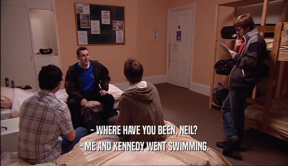 - WHERE HAVE YOU BEEN, NEIL? - ME AND KENNEDY WENT SWIMMING. 