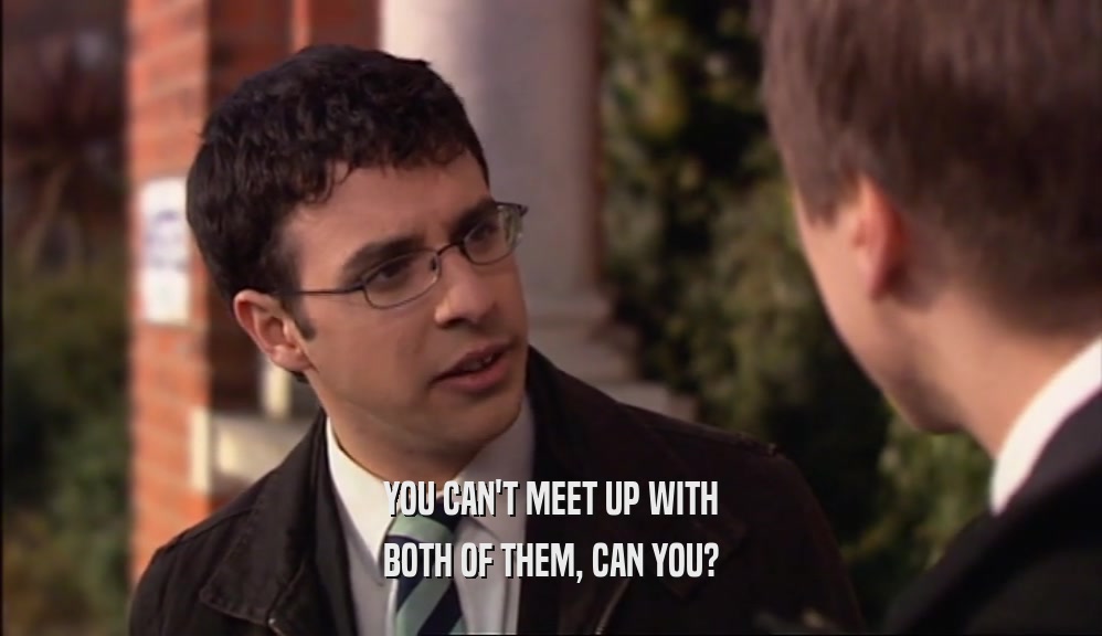 YOU CAN'T MEET UP WITH BOTH OF THEM, CAN YOU? 