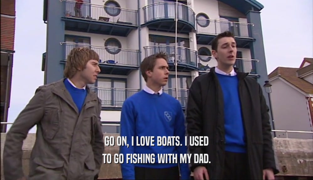 GO ON, I LOVE BOATS. I USED
 TO GO FISHING WITH MY DAD.
 