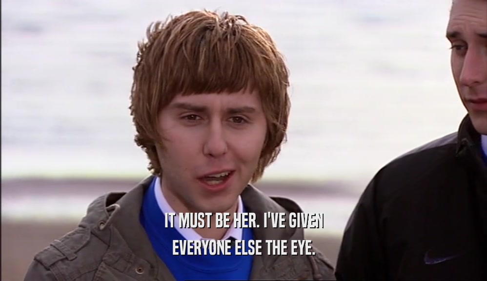 IT MUST BE HER. I'VE GIVEN EVERYONE ELSE THE EYE. 