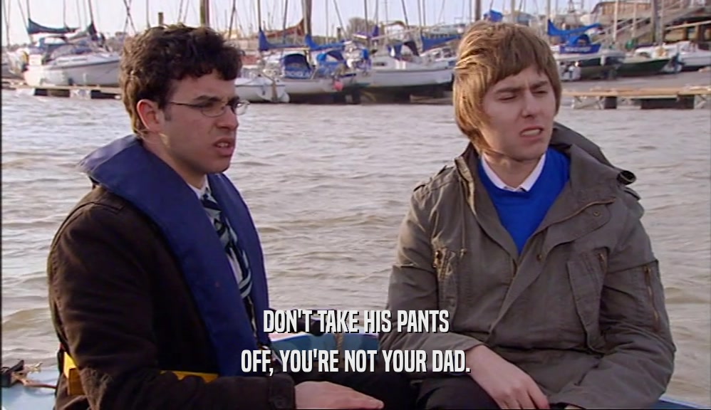 DON'T TAKE HIS PANTS OFF, YOU'RE NOT YOUR DAD. 