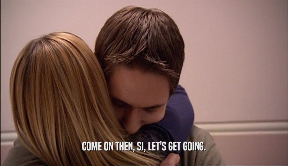 COME ON THEN, SI, LET'S GET GOING.  