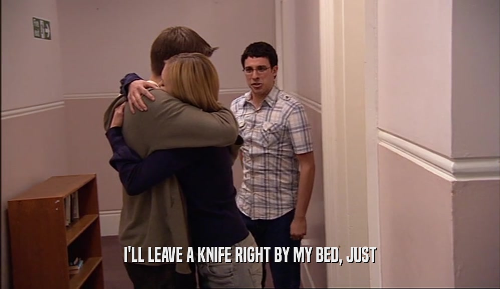 I'LL LEAVE A KNIFE RIGHT BY MY BED, JUST  