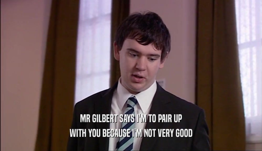 MR GILBERT SAYS I'M TO PAIR UP
 WITH YOU BECAUSE I'M NOT VERY GOOD
 
