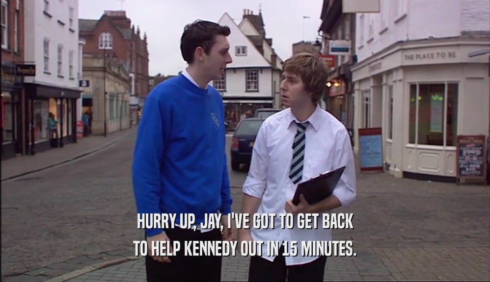 HURRY UP, JAY, I'VE GOT TO GET BACK TO HELP KENNEDY OUT IN 15 MINUTES. 