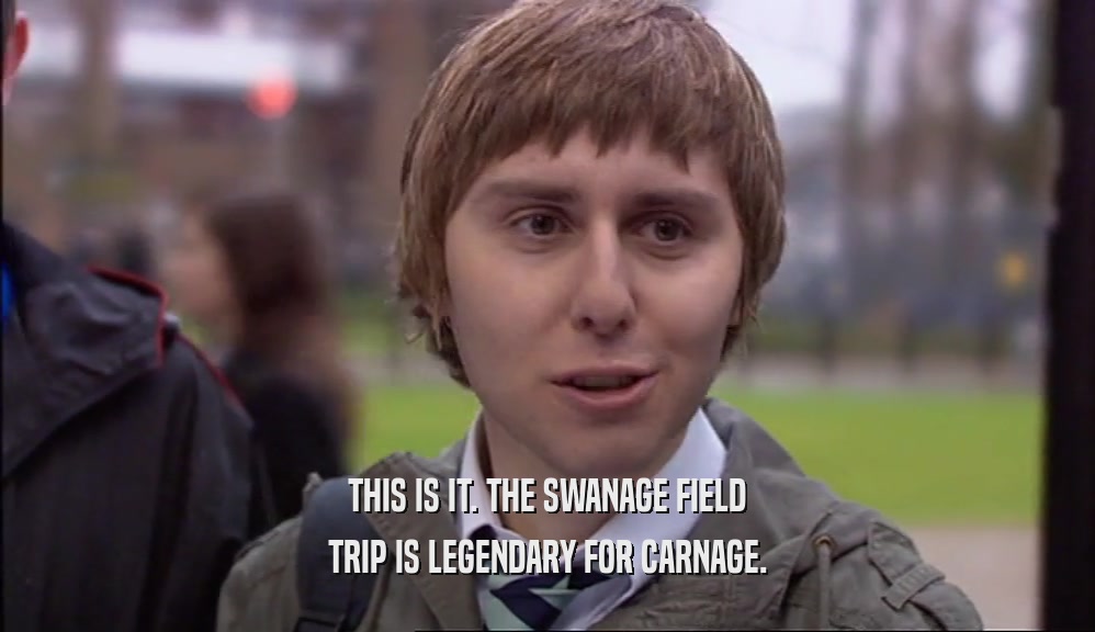 THIS IS IT. THE SWANAGE FIELD TRIP IS LEGENDARY FOR CARNAGE. 