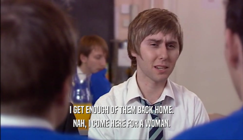 I GET ENOUGH OF THEM BACK HOME. NAH, I COME HERE FOR A WOMAN. 