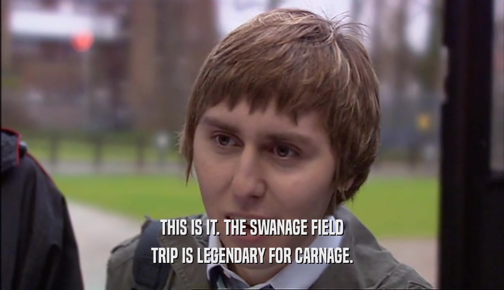THIS IS IT. THE SWANAGE FIELD TRIP IS LEGENDARY FOR CARNAGE. 