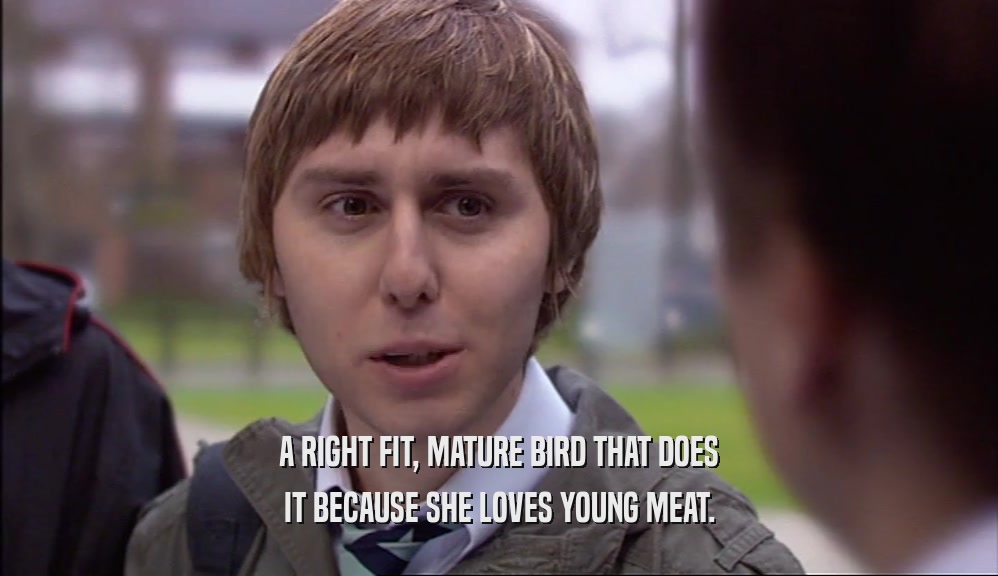 A RIGHT FIT, MATURE BIRD THAT DOES IT BECAUSE SHE LOVES YOUNG MEAT. 
