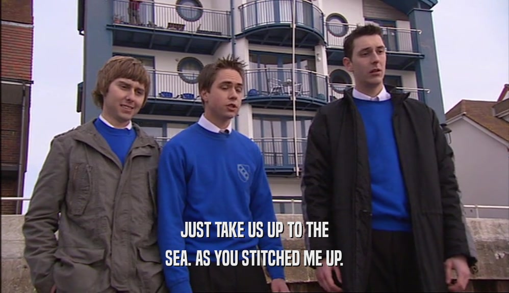 JUST TAKE US UP TO THE SEA. AS YOU STITCHED ME UP. 