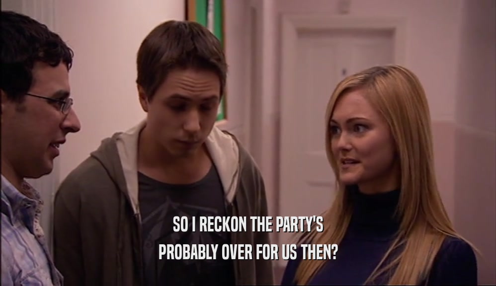 SO I RECKON THE PARTY'S PROBABLY OVER FOR US THEN? 