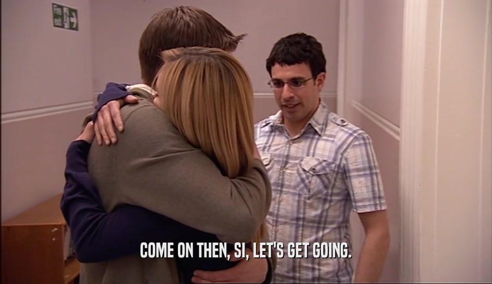 COME ON THEN, SI, LET'S GET GOING.  