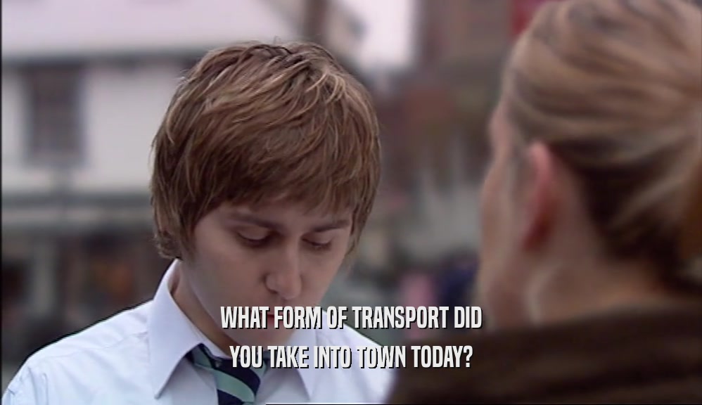 WHAT FORM OF TRANSPORT DID YOU TAKE INTO TOWN TODAY? 