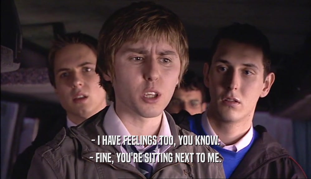 - I HAVE FEELINGS TOO, YOU KNOW. - FINE, YOU'RE SITTING NEXT TO ME. 