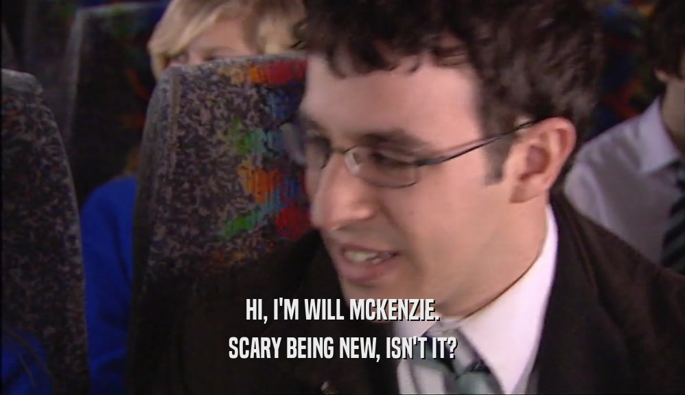 HI, I'M WILL MCKENZIE. SCARY BEING NEW, ISN'T IT? 