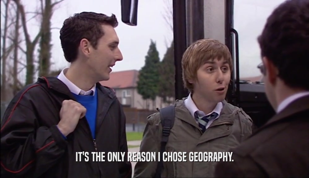 IT'S THE ONLY REASON I CHOSE GEOGRAPHY.  