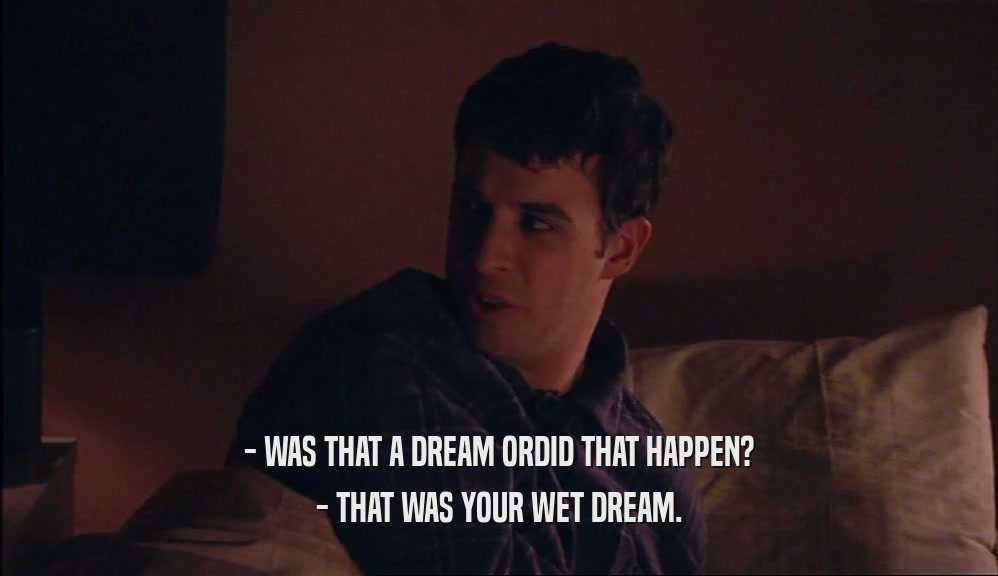 - WAS THAT A DREAM ORDID THAT HAPPEN? - THAT WAS YOUR WET DREAM. 