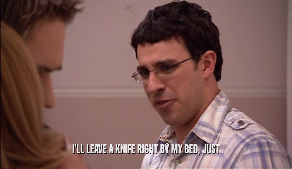 I'LL LEAVE A KNIFE RIGHT BY MY BED, JUST  