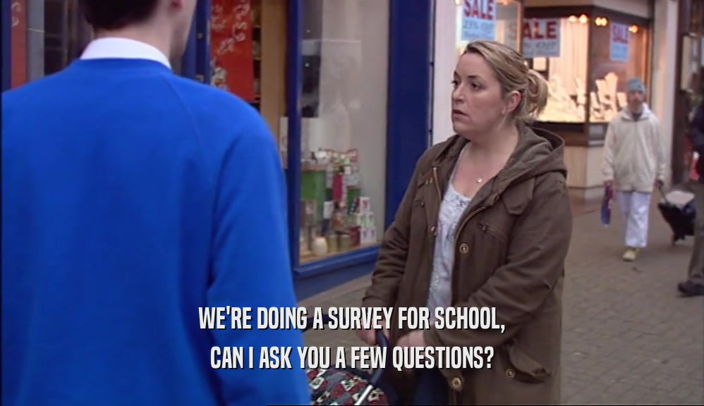 WE'RE DOING A SURVEY FOR SCHOOL, CAN I ASK YOU A FEW QUESTIONS? 
