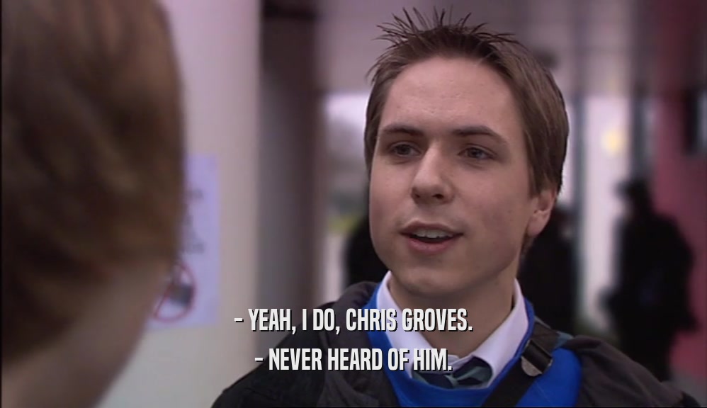 - YEAH, I DO, CHRIS GROVES. - NEVER HEARD OF HIM. 