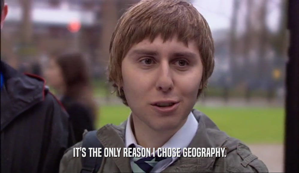 IT'S THE ONLY REASON I CHOSE GEOGRAPHY.  