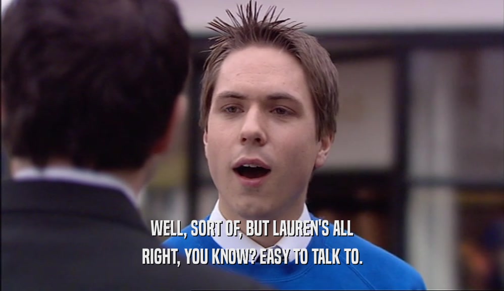 WELL, SORT OF, BUT LAUREN'S ALL RIGHT, YOU KNOW? EASY TO TALK TO. 