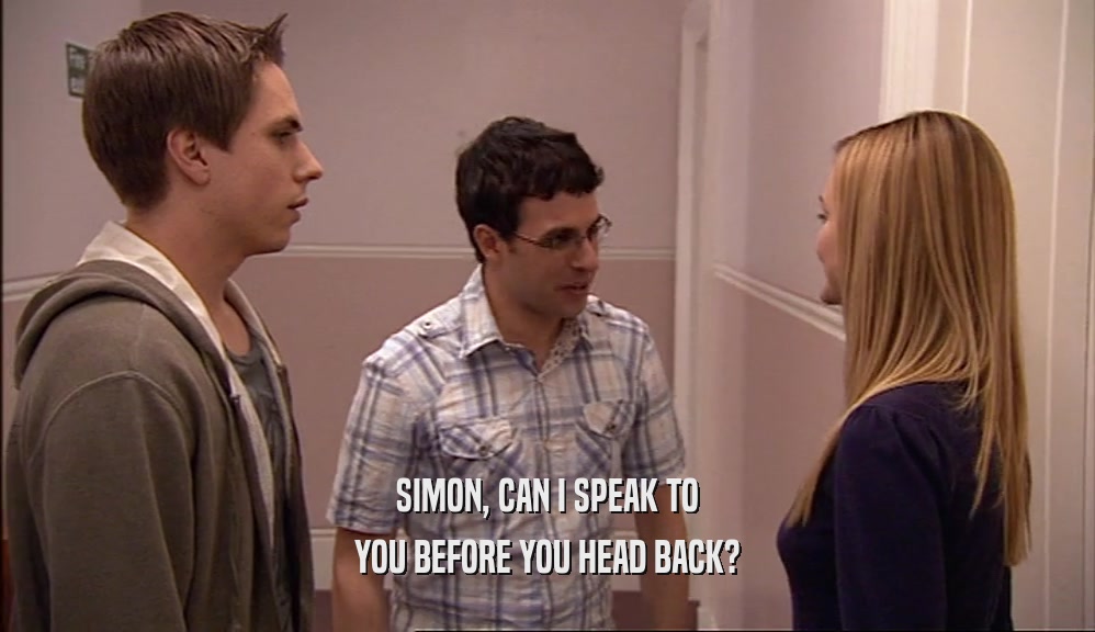 SIMON, CAN I SPEAK TO YOU BEFORE YOU HEAD BACK? 