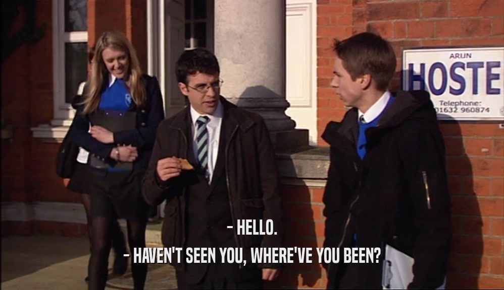 - HELLO. - HAVEN'T SEEN YOU, WHERE'VE YOU BEEN? 