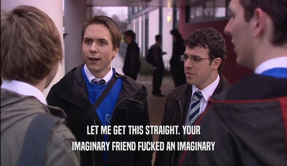 LET ME GET THIS STRAIGHT. YOUR IMAGINARY FRIEND FUCKED AN IMAGINARY 