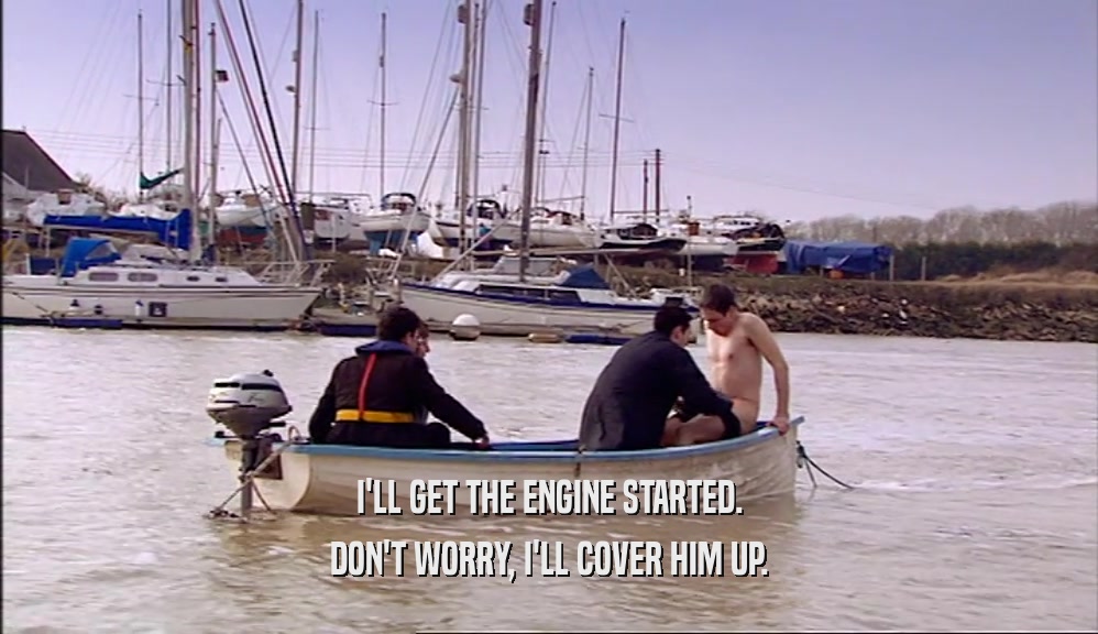 I'LL GET THE ENGINE STARTED. DON'T WORRY, I'LL COVER HIM UP. 