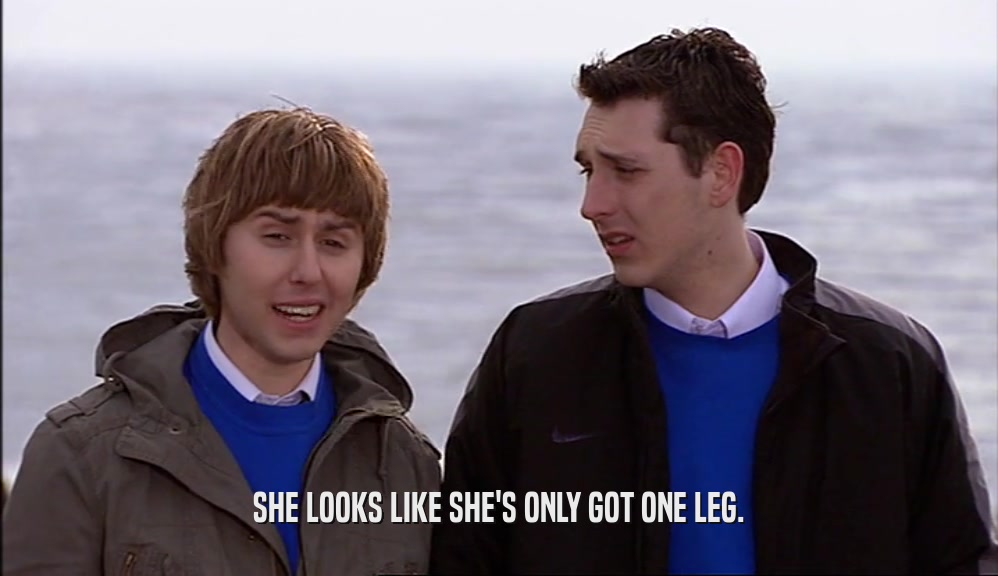 SHE LOOKS LIKE SHE'S ONLY GOT ONE LEG.  