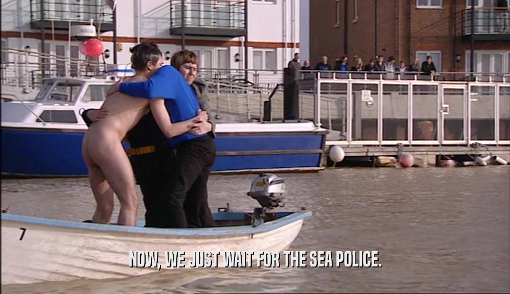 NOW, WE JUST WAIT FOR THE SEA POLICE.  