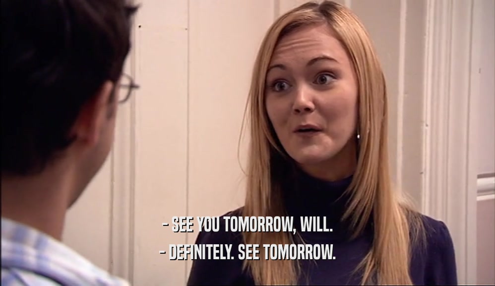 - SEE YOU TOMORROW, WILL. - DEFINITELY. SEE TOMORROW. 