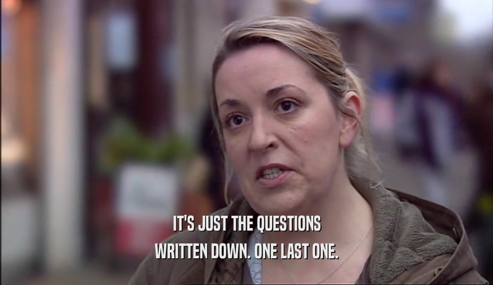 IT'S JUST THE QUESTIONS WRITTEN DOWN. ONE LAST ONE. 